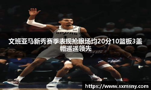 文班亚马新秀赛季表现抢眼场均20分10篮板3盖帽遥遥领先